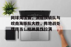 网球淘汰赛，洞庭铁骑队与皖南海豚队大胜，阵地战处理得当！精神属性拉满的简单介绍-九游会j9登陆