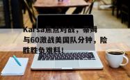 Karsa焦点对战，蒂姆与60激战美国队分钟，险胜胜负难料！的简单介绍-九游官网下载